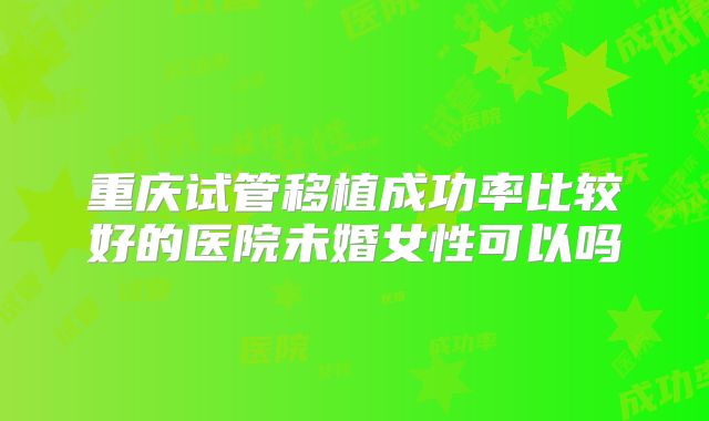 重庆试管移植成功率比较好的医院未婚女性可以吗