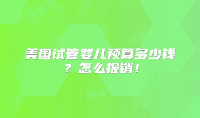 美国试管婴儿预算多少钱？怎么报销！