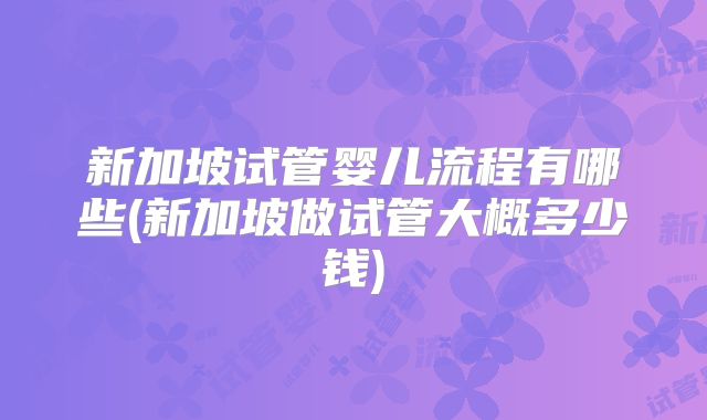 新加坡试管婴儿流程有哪些(新加坡做试管大概多少钱)