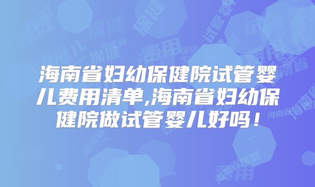 海南省妇幼保健院试管婴儿费用清单,海南省妇幼保健院做试管婴儿好吗!
