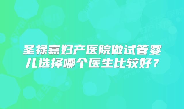 圣禄嘉妇产医院做试管婴儿选择哪个医生比较好?