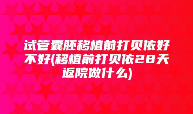 试管囊胚移植前打贝依好不好(移植前打贝依28天返院做什么)