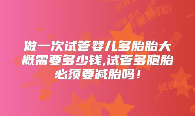 做一次试管婴儿多胎胎大概需要多少钱,试管多胞胎必须要减胎吗!
