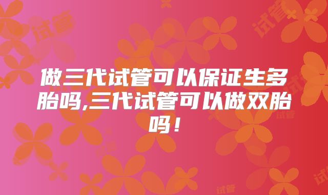 做三代试管可以保证生多胎吗,三代试管可以做双胎吗!