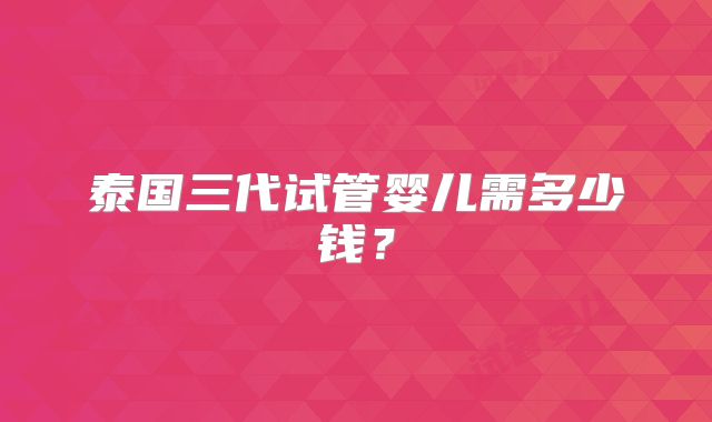 泰国三代试管婴儿需多少钱？