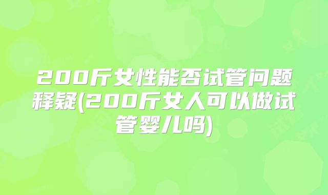 200斤女性能否试管问题释疑(200斤女人可以做试管婴儿吗)