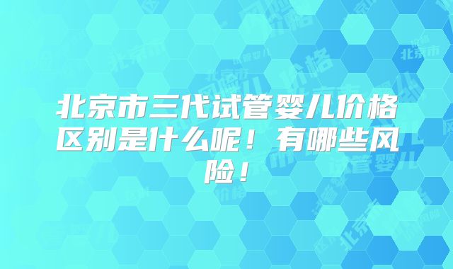 北京市三代试管婴儿价格区别是什么呢!有哪些风险!