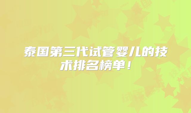 泰国第三代试管婴儿的技术排名榜单！