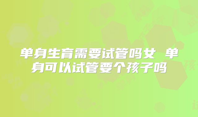 单身生育需要试管吗女 单身可以试管要个孩子吗