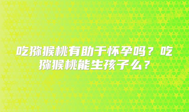吃猕猴桃有助于怀孕吗?吃猕猴桃能生孩子么?