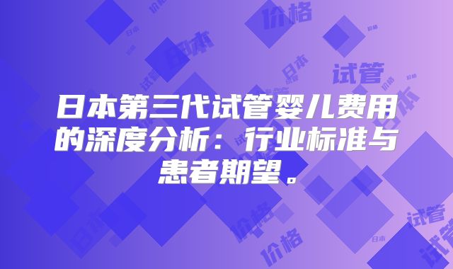 日本第三代试管婴儿费用的深度分析：行业标准与患者期望。