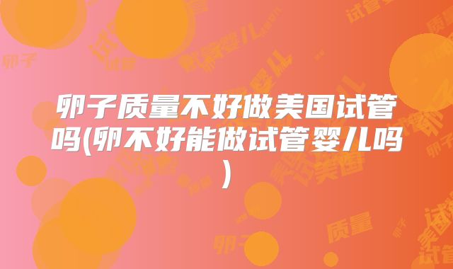 卵子质量不好做美国试管吗(卵不好能做试管婴儿吗)