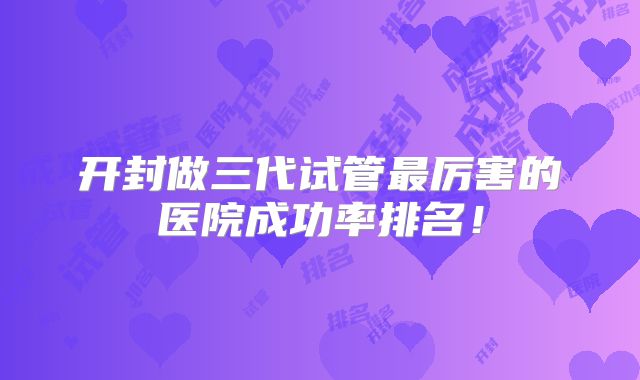 开封做三代试管最厉害的医院成功率排名!