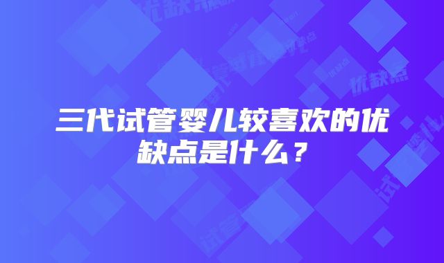 三代试管婴儿较喜欢的优缺点是什么？