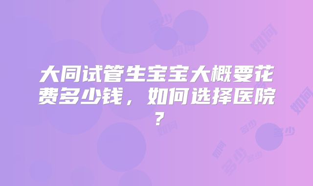 大同试管生宝宝大概要花费多少钱，如何选择医院？