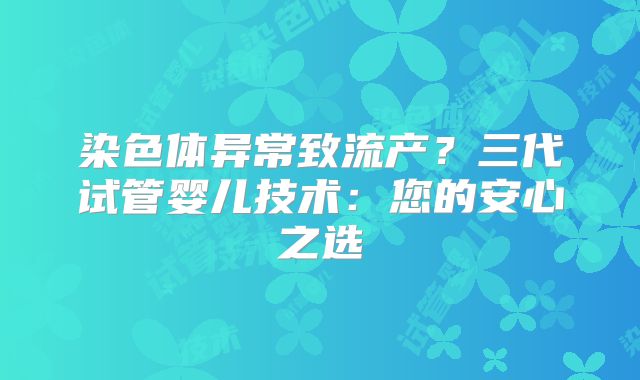 染色体异常致流产?三代试管婴儿技术:您的安心之选