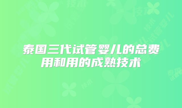 泰国三代试管婴儿的总费用和用的成熟技术