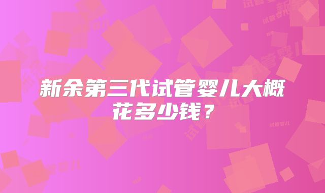 新余第三代试管婴儿大概花多少钱?