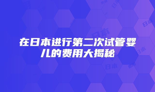 在日本进行第二次试管婴儿的费用大揭秘