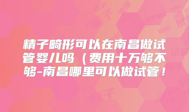 精子畸形可以在南昌做试管婴儿吗(费用十万够不够-南昌哪里可以做试管!