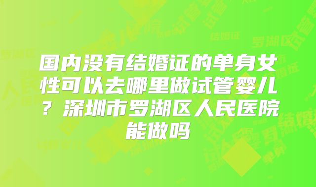 国内没有结婚证的单身女性可以去哪里做试管婴儿？深圳市罗湖区人民医院能做吗