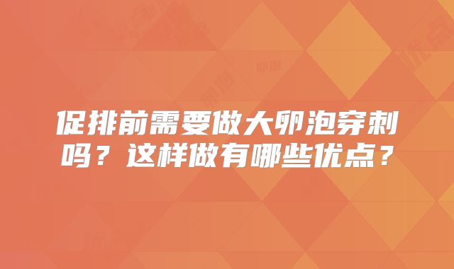 促排前需要做大卵泡穿刺吗？这样做有哪些优点？