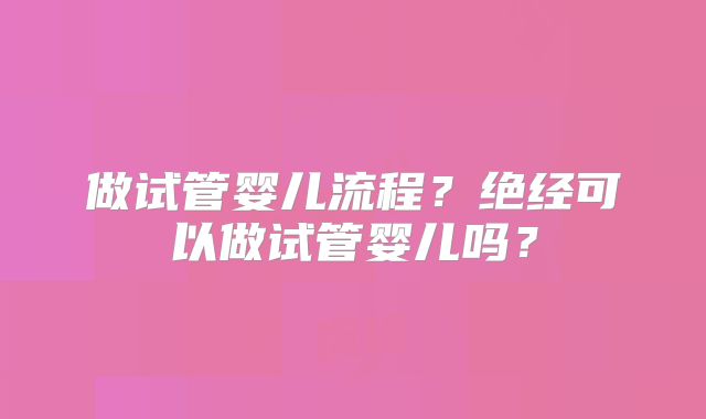做试管婴儿流程？绝经可以做试管婴儿吗？