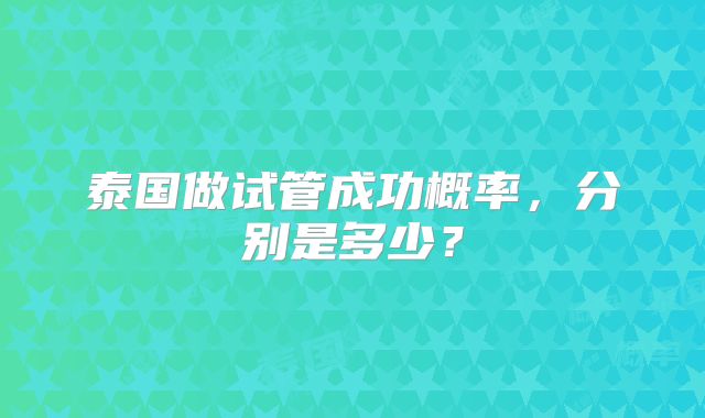 泰国做试管成功概率，分别是多少？