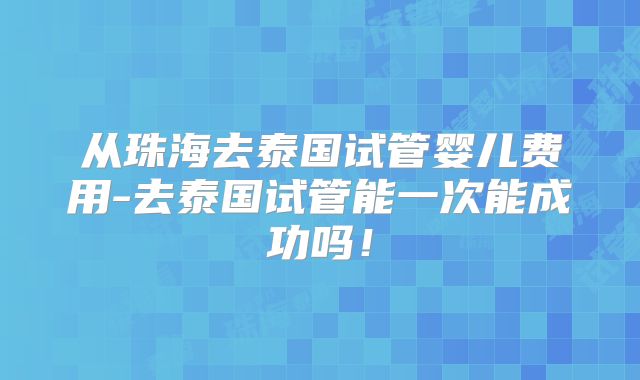 从珠海去泰国试管婴儿费用-去泰国试管能一次能成功吗！