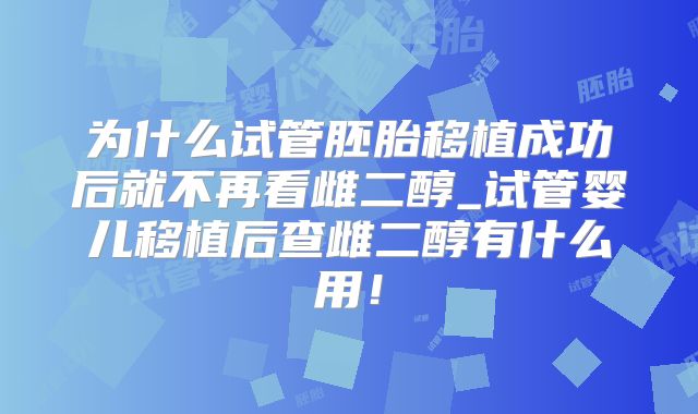 为什么试管胚胎移植成功后就不再看雌二醇_试管婴儿移植后查雌二醇有什么用！