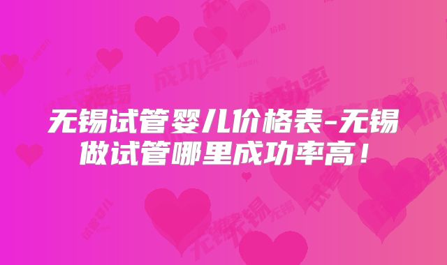 无锡试管婴儿价格表-无锡做试管哪里成功率高!