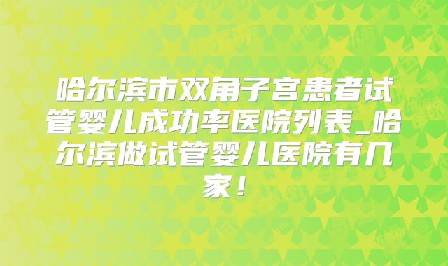 哈尔滨市双角子宫患者试管婴儿成功率医院列表_哈尔滨做试管婴儿医院有几家！