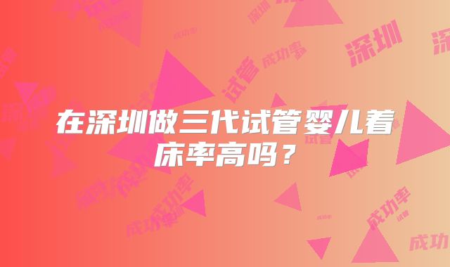 在深圳做三代试管婴儿着床率高吗?