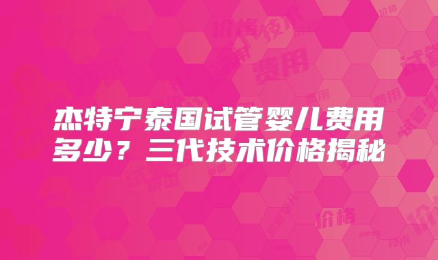 杰特宁泰国试管婴儿费用多少？三代技术价格揭秘