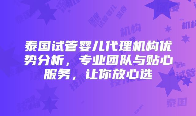 泰国试管婴儿代理机构优势分析，专业团队与贴心服务，让你放心选