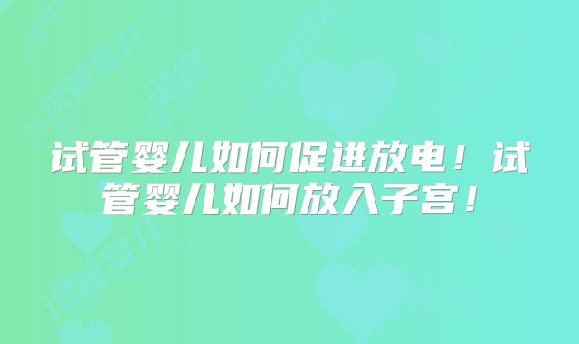 试管婴儿如何促进放电！试管婴儿如何放入子宫！