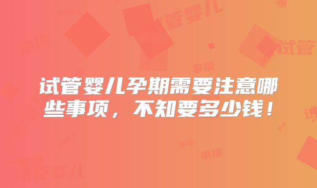 试管婴儿孕期需要注意哪些事项，不知要多少钱！