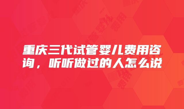 重庆三代试管婴儿费用咨询，听听做过的人怎么说