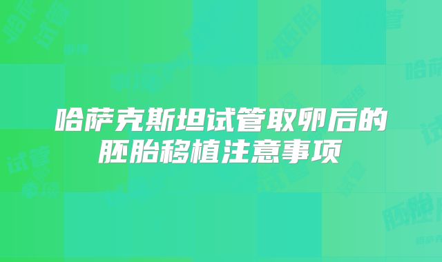 哈萨克斯坦试管取卵后的胚胎移植注意事项