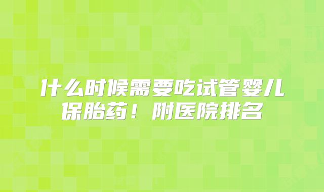 什么时候需要吃试管婴儿保胎药!附医院排名
