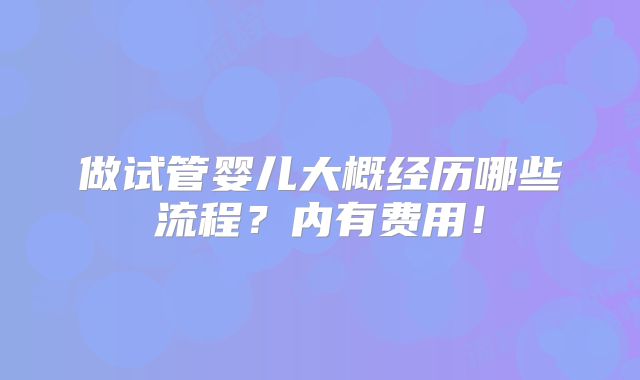 做试管婴儿大概经历哪些流程?内有费用!