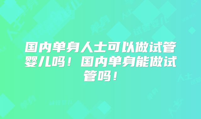 国内单身人士可以做试管婴儿吗!国内单身能做试管吗!