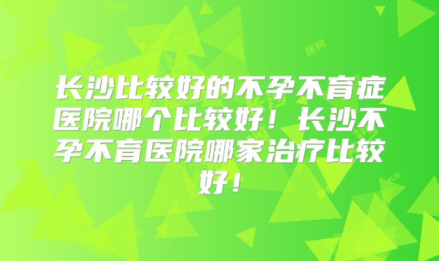 长沙比较好的不孕不育症医院哪个比较好!长沙不孕不育医院哪家治疗比较好!