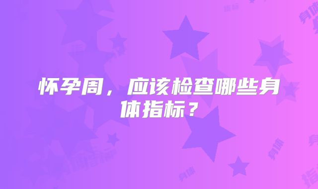 怀孕周，应该检查哪些身体指标？