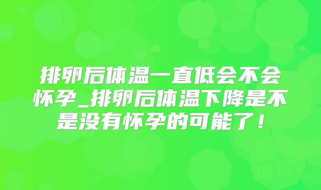 排卵后体温一直低会不会怀孕_排卵后体温下降是不是没有怀孕的可能了！