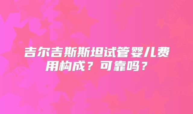 吉尔吉斯斯坦试管婴儿费用构成？可靠吗？