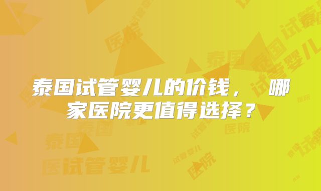 泰国试管婴儿的价钱, 哪家医院更值得选择?