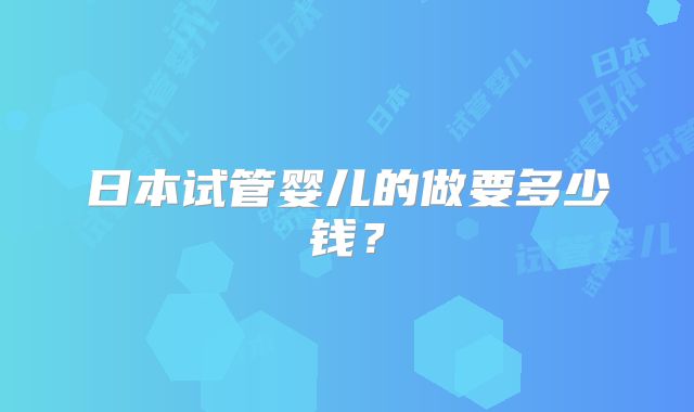 日本试管婴儿的做要多少钱？