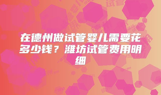 在德州做试管婴儿需要花多少钱？潍坊试管费用明细