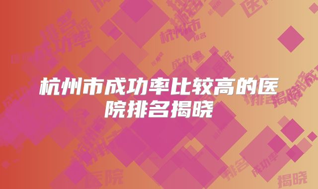 杭州市成功率比较高的医院排名揭晓